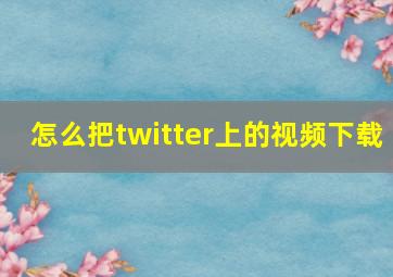 怎么把twitter上的视频下载