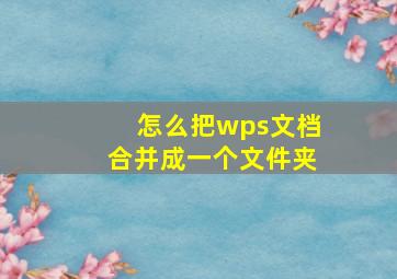 怎么把wps文档合并成一个文件夹