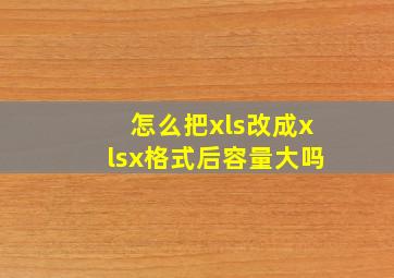 怎么把xls改成xlsx格式后容量大吗