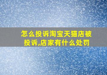 怎么投诉淘宝天猫店被投诉,店家有什么处罚