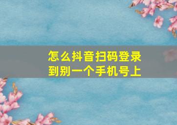 怎么抖音扫码登录到别一个手机号上