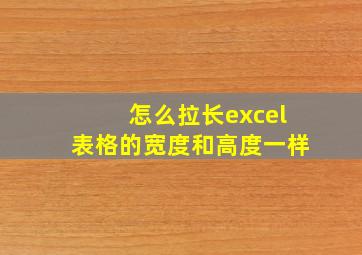 怎么拉长excel表格的宽度和高度一样