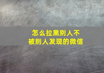 怎么拉黑别人不被别人发现的微信