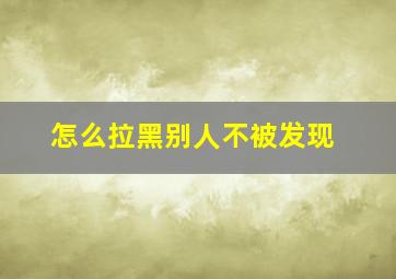 怎么拉黑别人不被发现