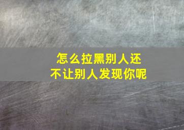 怎么拉黑别人还不让别人发现你呢