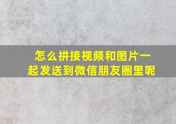 怎么拼接视频和图片一起发送到微信朋友圈里呢