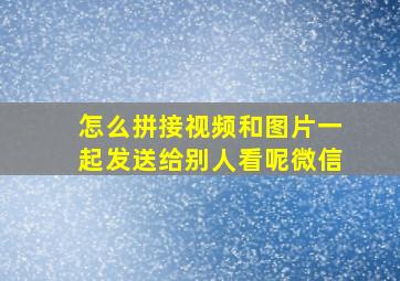 怎么拼接视频和图片一起发送给别人看呢微信