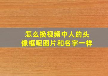 怎么换视频中人的头像框呢图片和名字一样