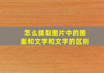 怎么提取图片中的图案和文字和文字的区别