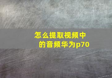 怎么提取视频中的音频华为p70