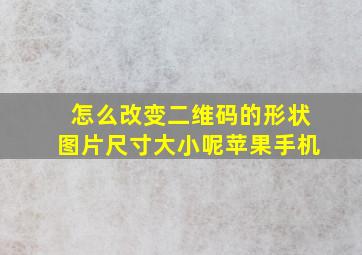 怎么改变二维码的形状图片尺寸大小呢苹果手机