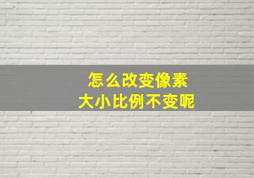 怎么改变像素大小比例不变呢