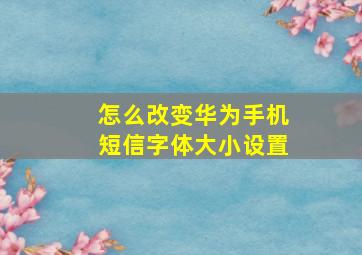 怎么改变华为手机短信字体大小设置