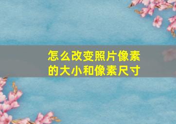 怎么改变照片像素的大小和像素尺寸