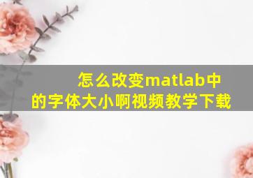 怎么改变matlab中的字体大小啊视频教学下载