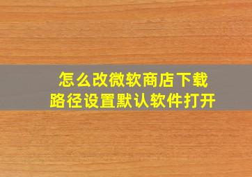 怎么改微软商店下载路径设置默认软件打开