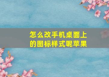 怎么改手机桌面上的图标样式呢苹果