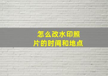 怎么改水印照片的时间和地点