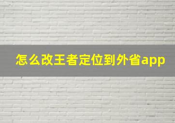 怎么改王者定位到外省app