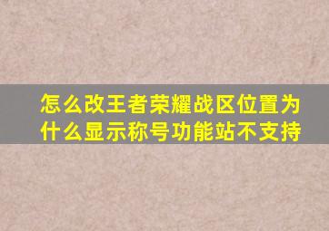 怎么改王者荣耀战区位置为什么显示称号功能站不支持