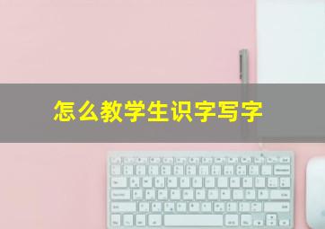 怎么教学生识字写字