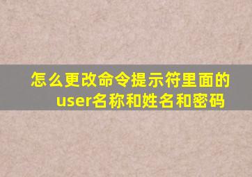 怎么更改命令提示符里面的user名称和姓名和密码