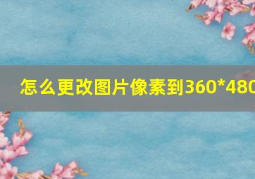 怎么更改图片像素到360*480