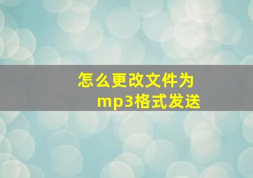 怎么更改文件为mp3格式发送