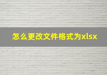 怎么更改文件格式为xlsx