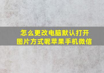 怎么更改电脑默认打开图片方式呢苹果手机微信