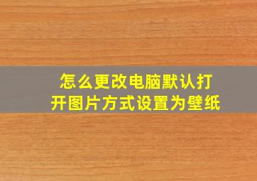 怎么更改电脑默认打开图片方式设置为壁纸