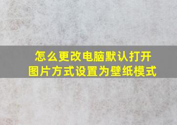 怎么更改电脑默认打开图片方式设置为壁纸模式