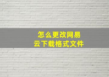 怎么更改网易云下载格式文件