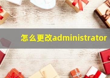 怎么更改administrator