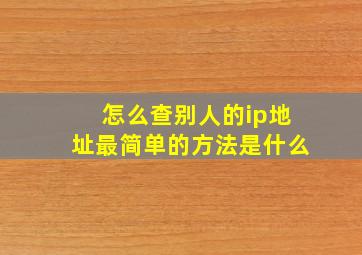 怎么查别人的ip地址最简单的方法是什么