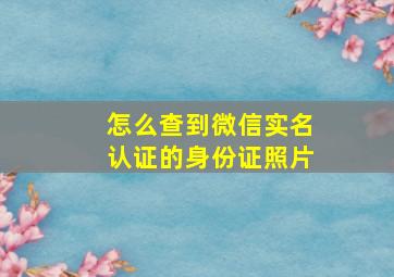 怎么查到微信实名认证的身份证照片