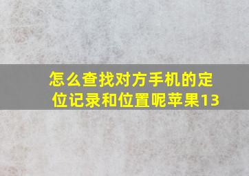 怎么查找对方手机的定位记录和位置呢苹果13