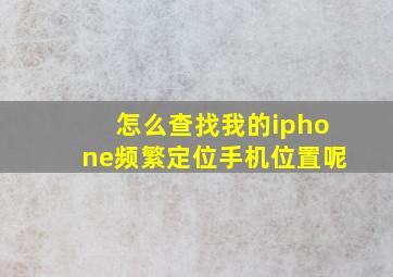 怎么查找我的iphone频繁定位手机位置呢