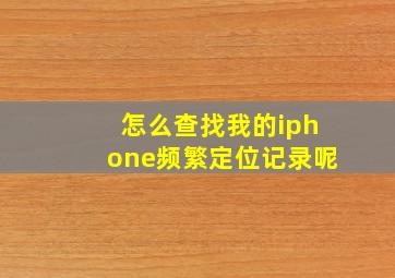 怎么查找我的iphone频繁定位记录呢