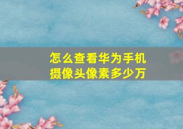 怎么查看华为手机摄像头像素多少万