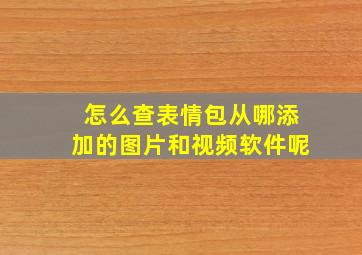 怎么查表情包从哪添加的图片和视频软件呢