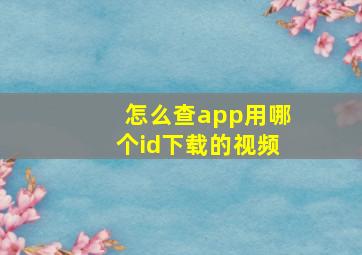 怎么查app用哪个id下载的视频