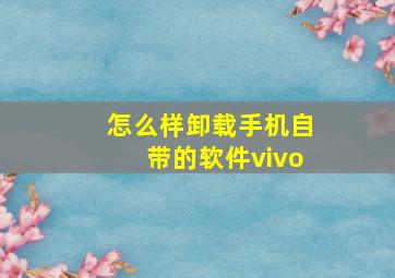 怎么样卸载手机自带的软件vivo