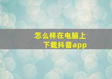 怎么样在电脑上下载抖音app