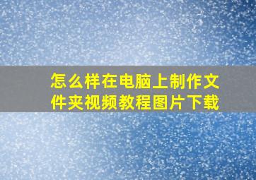 怎么样在电脑上制作文件夹视频教程图片下载