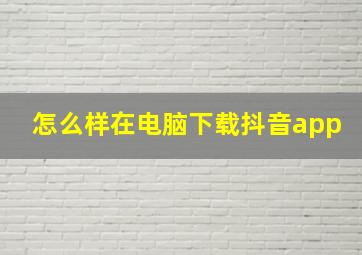 怎么样在电脑下载抖音app