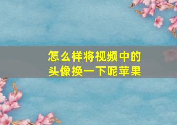 怎么样将视频中的头像换一下呢苹果