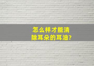 怎么样才能清除耳朵的耳油?