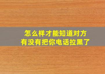 怎么样才能知道对方有没有把你电话拉黑了