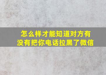 怎么样才能知道对方有没有把你电话拉黑了微信